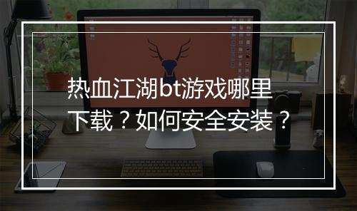 热血江湖bt游戏哪里下载?如何安全安装?