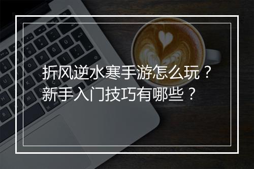 折风逆水寒手游怎么玩？新手入门技巧有哪些？