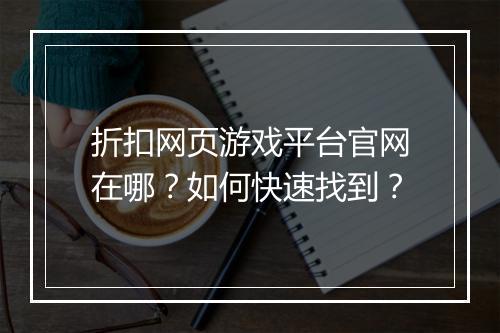 折扣网页游戏平台官网在哪?如何快速找到?