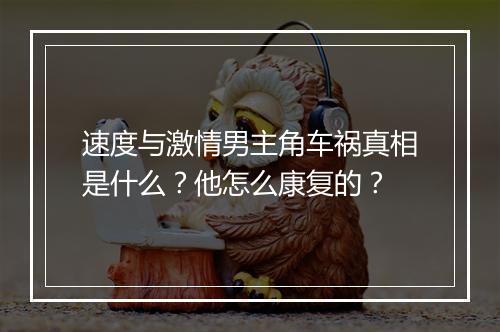 速度与激情男主角车祸真相是什么?他怎么康复的?