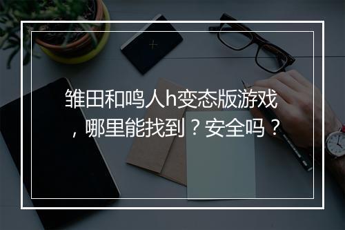 雏田和鸣人h变态版游戏,哪里能找到?安全吗?