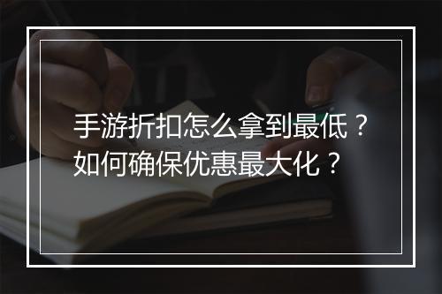 手游折扣怎么拿到最低?如何确保优惠最大化?