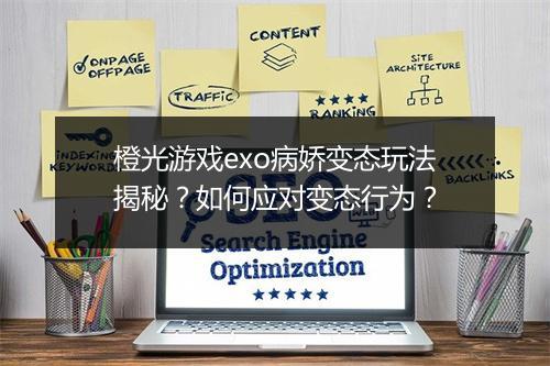橙光游戏exo病娇变态玩法揭秘?如何应对变态行为?