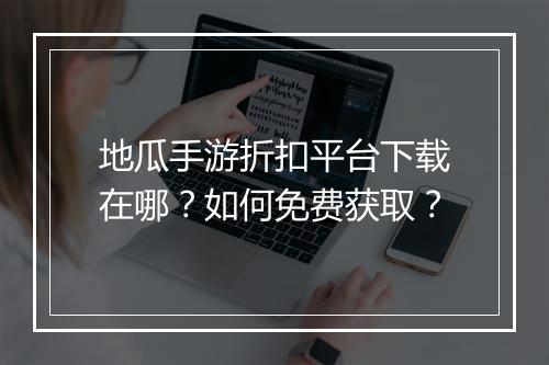 地瓜手游折扣平台下载在哪?如何免费获取?