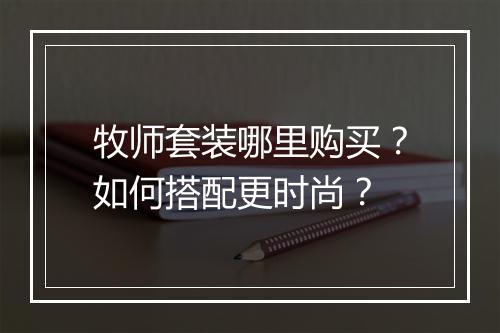 牧师套装哪里购买?如何搭配更时尚?