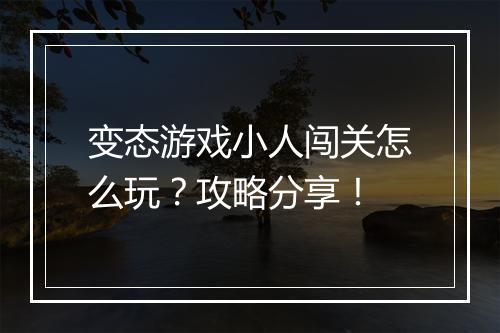 变态游戏小人闯关怎么玩？攻略分享！