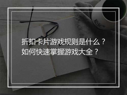 折扣卡片游戏规则是什么?如何快速掌握游戏大全?