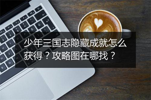 少年三国志隐藏成就怎么获得？攻略图在哪找？