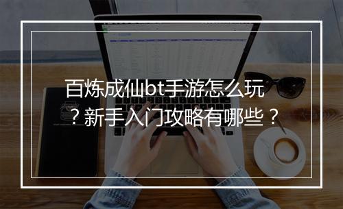 百炼成仙bt手游怎么玩?新手入门攻略有哪些?