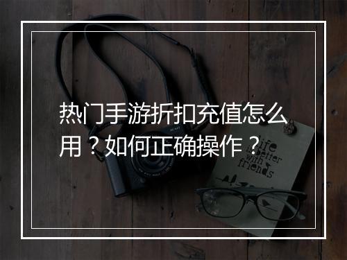 热门手游折扣充值怎么用？如何正确操作？