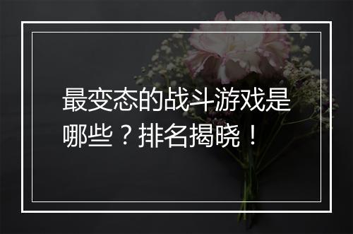 最变态的战斗游戏是哪些？排名揭晓！