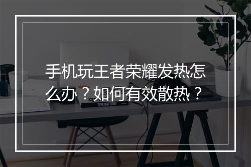 手机玩王者荣耀发热怎么办？如何有效散热？