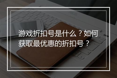游戏折扣号是什么?如何获取最优惠的折扣号?