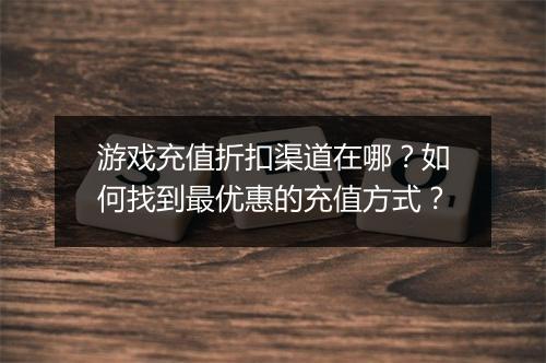 游戏充值折扣渠道在哪?如何找到最优惠的充值方式?