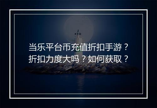 当乐平台币充值折扣手游?折扣力度大吗?如何获取?