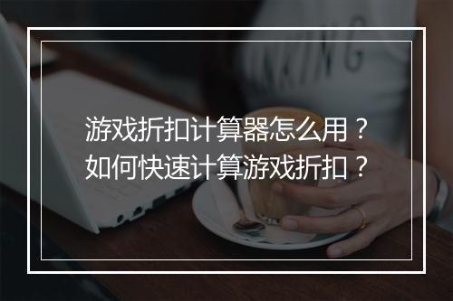 游戏折扣计算器怎么用?如何快速计算游戏折扣?