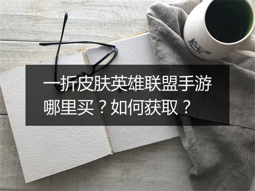 一折皮肤英雄联盟手游哪里买?如何获取?