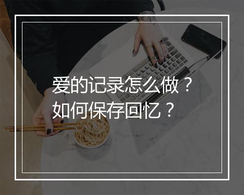 爱的记录怎么做?如何保存回忆?