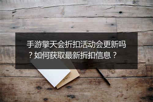 手游擎天会折扣活动会更新吗?如何获取最新折扣信息?