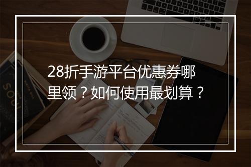28折手游平台优惠券哪里领?如何使用最划算?