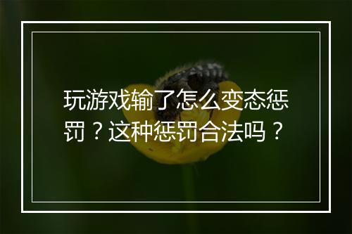玩游戏输了怎么变态惩罚？这种惩罚合法吗？