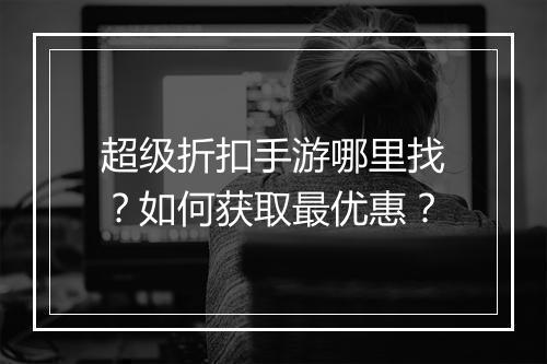 超级折扣手游哪里找?如何获取最优惠?