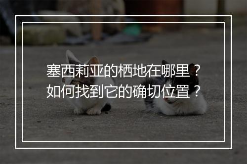 塞西莉亚的栖地在哪里？如何找到它的确切位置？