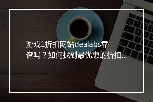 游戏1折扣网站dealabs靠谱吗?如何找到最优惠的折扣信息?