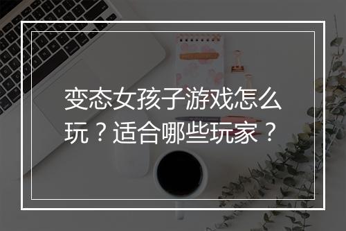 变态女孩子游戏怎么玩?适合哪些玩家?