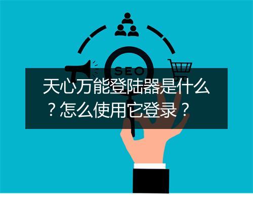 天心万能登陆器是什么?怎么使用它登录?