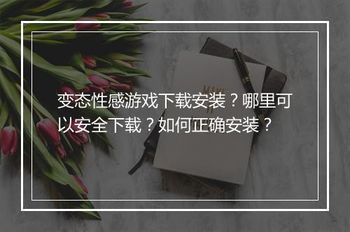 变态性感游戏下载安装?哪里可以安全下载?如何正确安装?