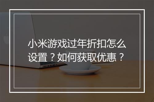 小米游戏过年折扣怎么设置?如何获取优惠?