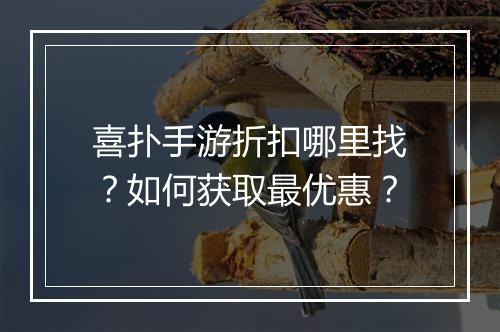 喜扑手游折扣哪里找?如何获取最优惠?