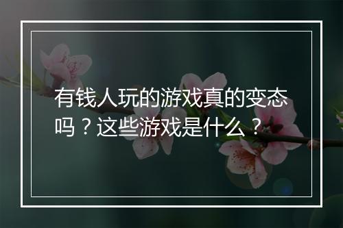 有钱人玩的游戏真的变态吗？这些游戏是什么？