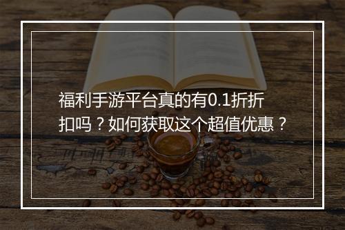 福利手游平台真的有0.1折折扣吗？如何获取这个超值优惠？