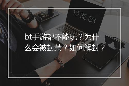 bt手游都不能玩?为什么会被封禁?如何解封?