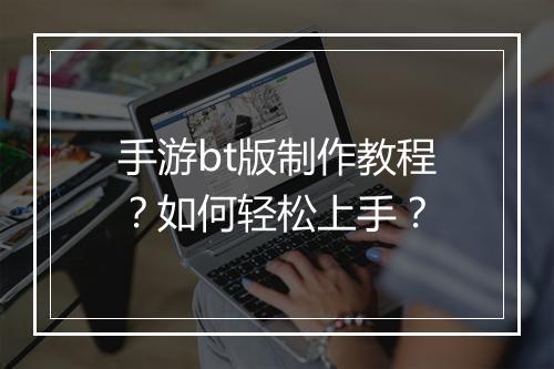 手游bt版制作教程?如何轻松上手?