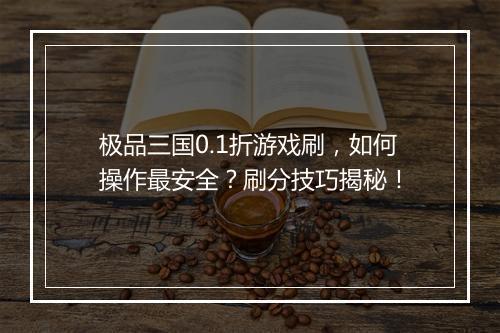 极品三国0.1折游戏刷，如何操作最安全？刷分技巧揭秘！