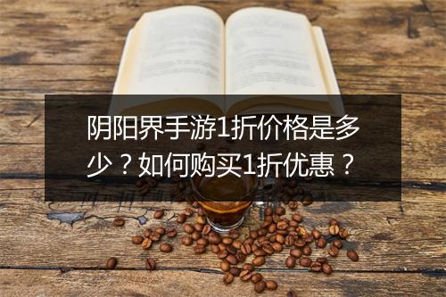 阴阳界手游1折价格是多少?如何购买1折优惠?