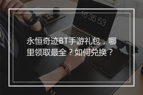永恒奇迹BT手游礼包,哪里领取最全?如何兑换?