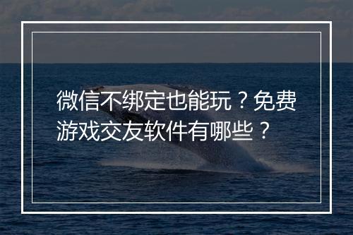微信不绑定也能玩？免费游戏交友软件有哪些？