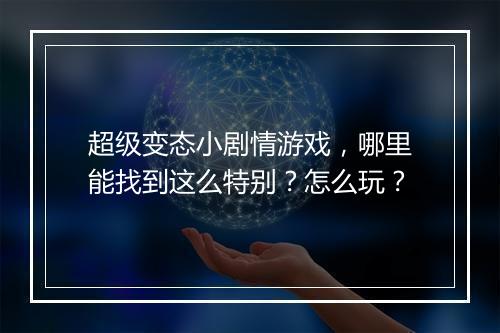 超级变态小剧情游戏，哪里能找到这么特别？怎么玩？