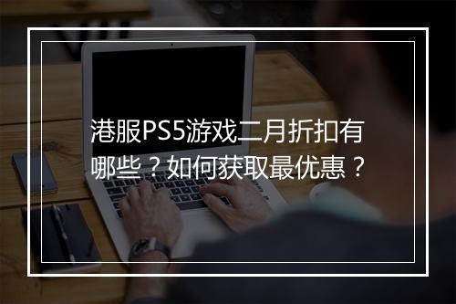 港服PS5游戏二月折扣有哪些?如何获取最优惠?