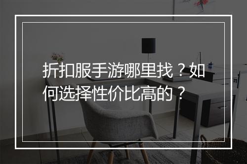 折扣服手游哪里找?如何选择性价比高的?