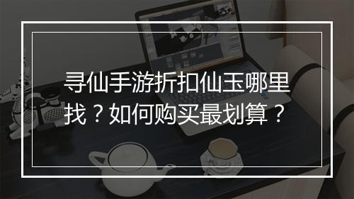 寻仙手游折扣仙玉哪里找?如何购买最划算?