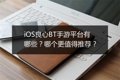 iOS良心BT手游平台有哪些？哪个更值得推荐？