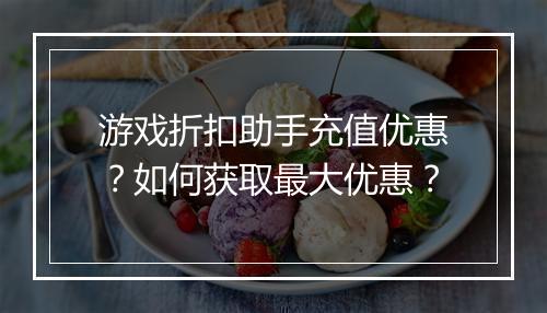 游戏折扣助手充值优惠?如何获取最大优惠?
