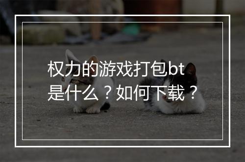 权力的游戏打包bt是什么？如何下载？