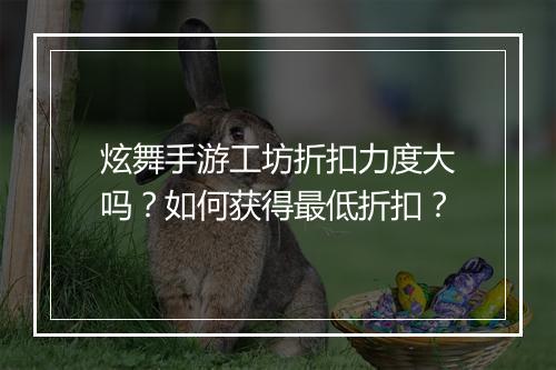 炫舞手游工坊折扣力度大吗?如何获得最低折扣?