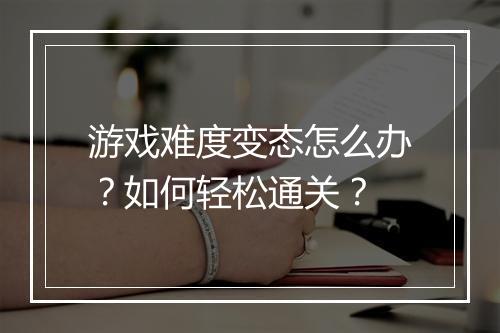 游戏难度变态怎么办?如何轻松通关?